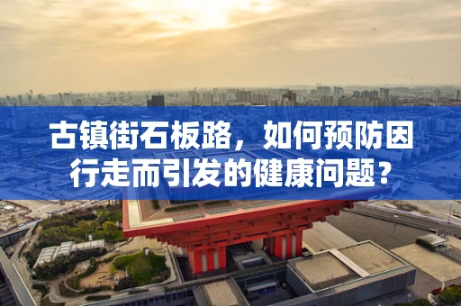 古镇街石板路，如何预防因行走而引发的健康问题？