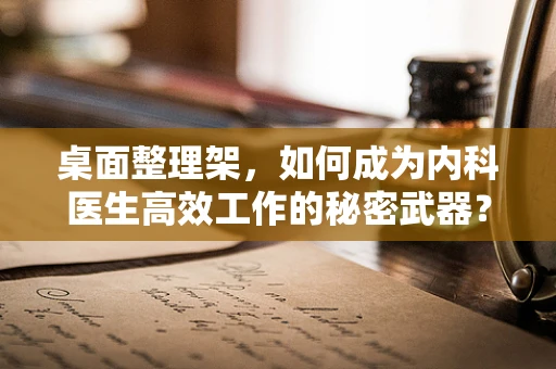 桌面整理架，如何成为内科医生高效工作的秘密武器？
