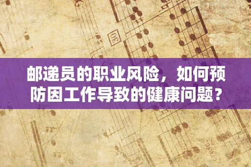 邮递员的职业风险，如何预防因工作导致的健康问题？