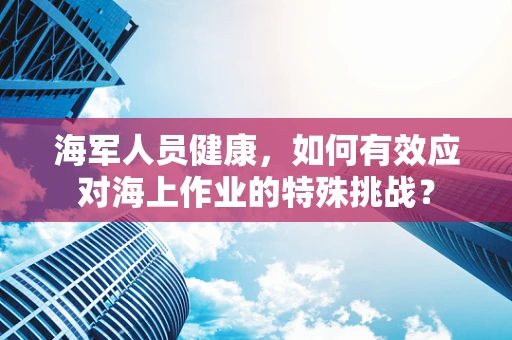 海军人员健康，如何有效应对海上作业的特殊挑战？