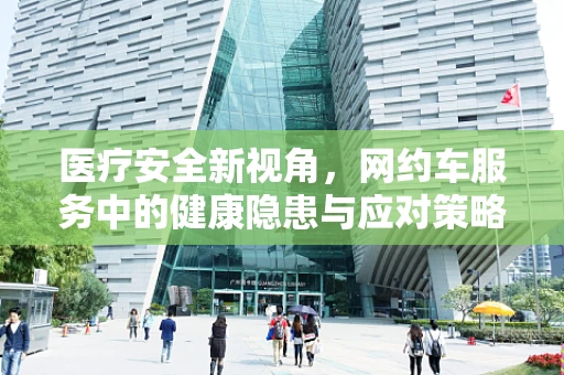医疗安全新视角，网约车服务中的健康隐患与应对策略