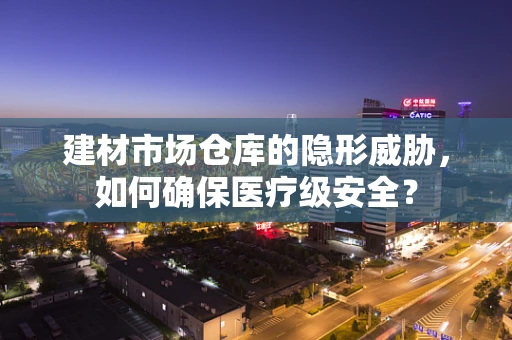 建材市场仓库的隐形威胁，如何确保医疗级安全？