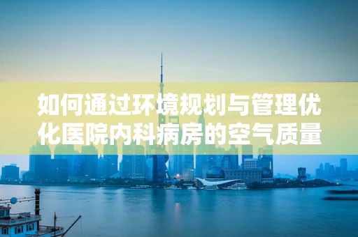 如何通过环境规划与管理优化医院内科病房的空气质量？