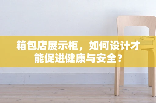 箱包店展示柜，如何设计才能促进健康与安全？