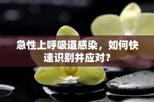 急性上呼吸道感染，如何快速识别并应对？