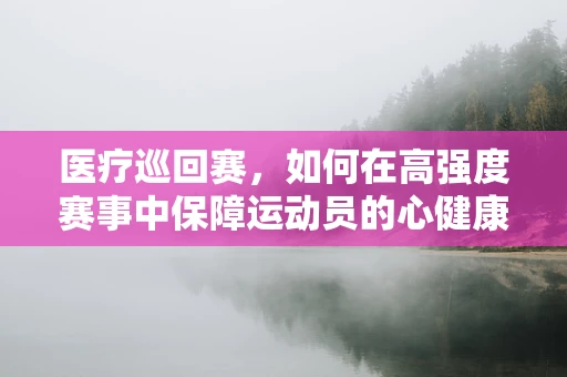 医疗巡回赛，如何在高强度赛事中保障运动员的心健康？