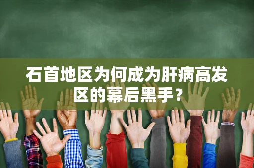 石首地区为何成为肝病高发区的幕后黑手？