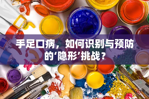 手足口病，如何识别与预防的‘隐形’挑战？