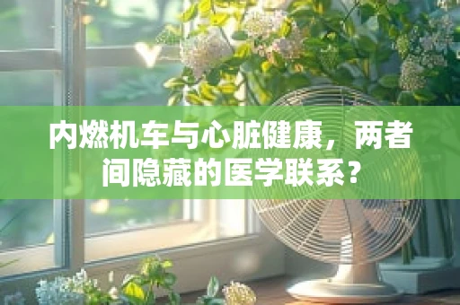内燃机车与心脏健康，两者间隐藏的医学联系？