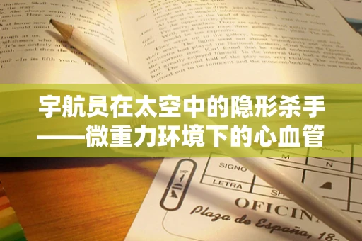 宇航员在太空中的隐形杀手——微重力环境下的心血管挑战？