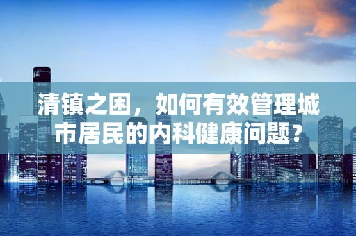 清镇之困，如何有效管理城市居民的内科健康问题？