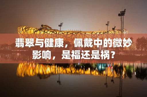 翡翠与健康，佩戴中的微妙影响，是福还是祸？