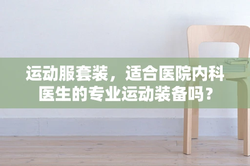 运动服套装，适合医院内科医生的专业运动装备吗？