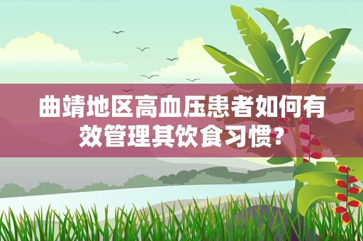 曲靖地区高血压患者如何有效管理其饮食习惯？
