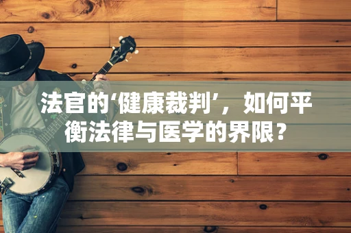 法官的‘健康裁判’，如何平衡法律与医学的界限？