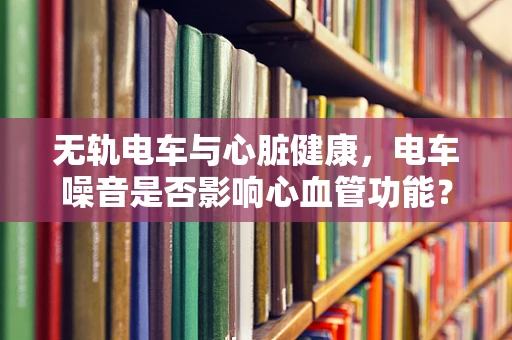 无轨电车与心脏健康，电车噪音是否影响心血管功能？
