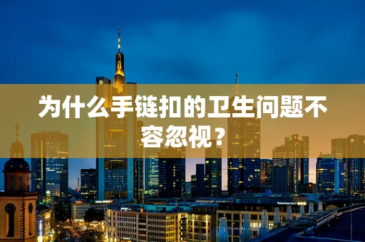 为什么手链扣的卫生问题不容忽视？