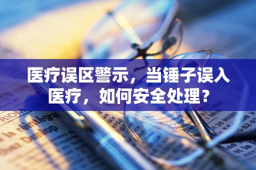 医疗误区警示，当锤子误入医疗，如何安全处理？