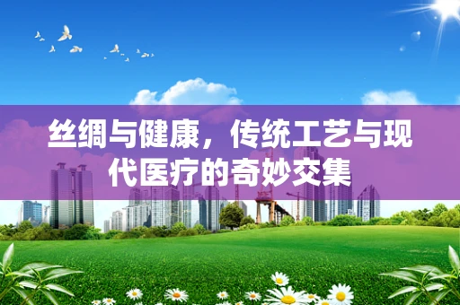 丝绸与健康，传统工艺与现代医疗的奇妙交集