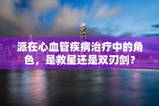 派在心血管疾病治疗中的角色，是救星还是双刃剑？