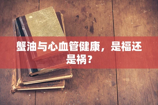 蟹油与心血管健康，是福还是祸？