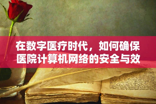 在数字医疗时代，如何确保医院计算机网络的安全与效率？
