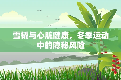 雪橇与心脏健康，冬季运动中的隐秘风险