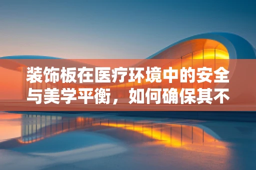 装饰板在医疗环境中的安全与美学平衡，如何确保其不会成为患者安全的隐患？