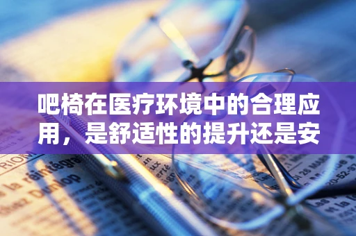 吧椅在医疗环境中的合理应用，是舒适性的提升还是安全隐患的埋伏？