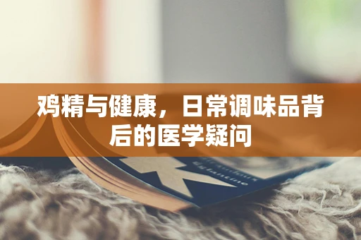 鸡精与健康，日常调味品背后的医学疑问