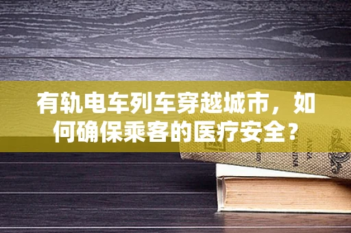 有轨电车列车穿越城市，如何确保乘客的医疗安全？