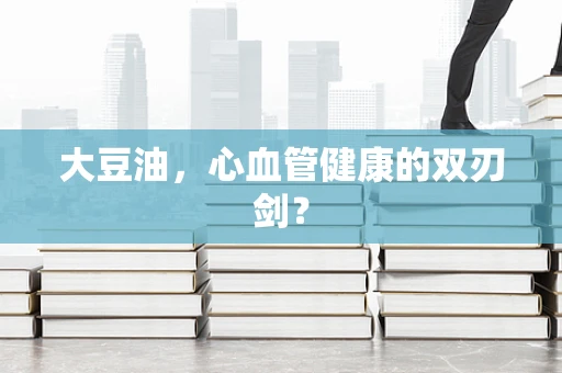 大豆油，心血管健康的双刃剑？