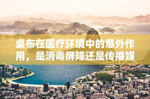 桌布在医疗环境中的意外作用，是消毒屏障还是传播媒介？