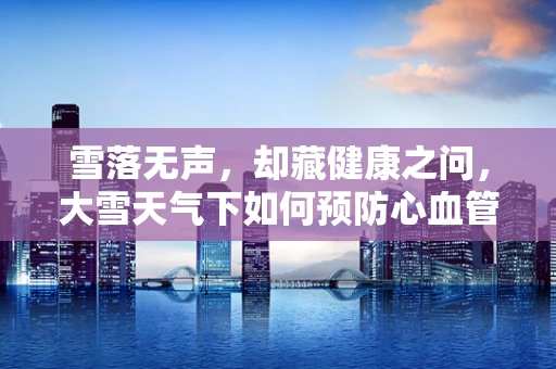 雪落无声，却藏健康之问，大雪天气下如何预防心血管疾病突发？