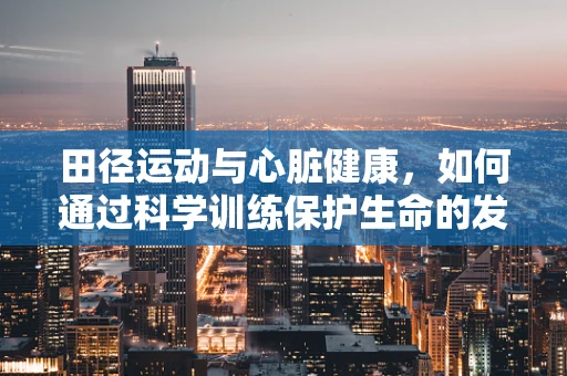 田径运动与心脏健康，如何通过科学训练保护生命的发动机？