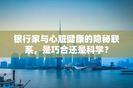 银行家与心脏健康的隐秘联系，是巧合还是科学？