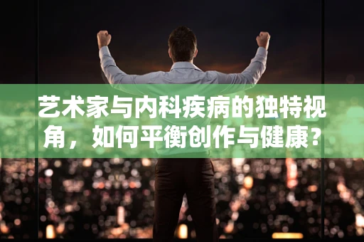 艺术家与内科疾病的独特视角，如何平衡创作与健康？