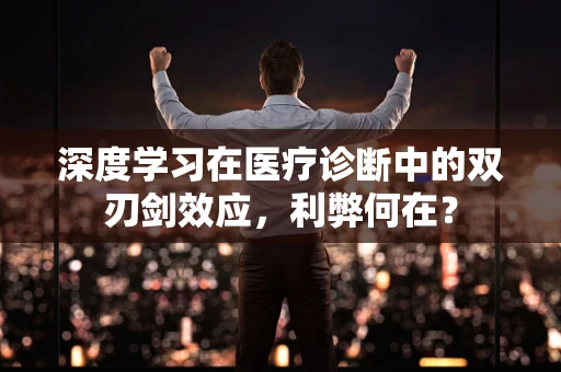 深度学习在医疗诊断中的双刃剑效应，利弊何在？