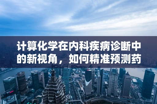 计算化学在内科疾病诊断中的新视角，如何精准预测药物代谢与个体差异？