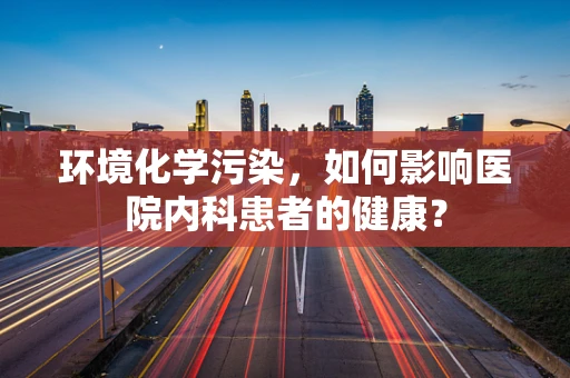 环境化学污染，如何影响医院内科患者的健康？