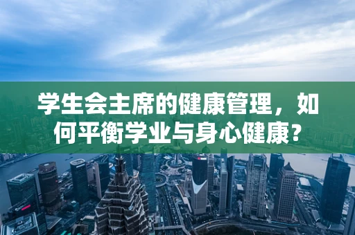 学生会主席的健康管理，如何平衡学业与身心健康？