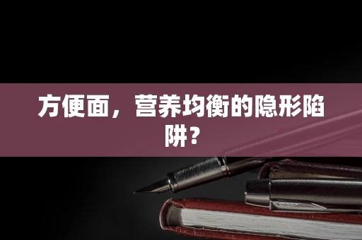 方便面，营养均衡的隐形陷阱？
