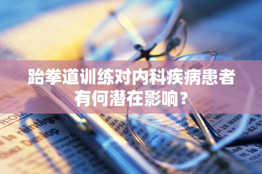 跆拳道训练对内科疾病患者有何潜在影响？