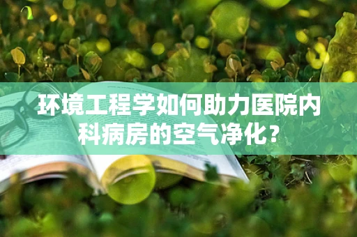 环境工程学如何助力医院内科病房的空气净化？