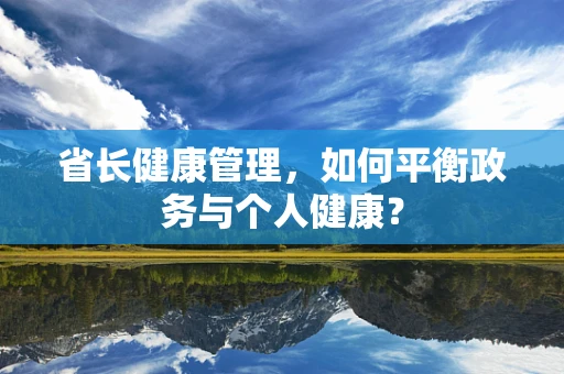 省长健康管理，如何平衡政务与个人健康？
