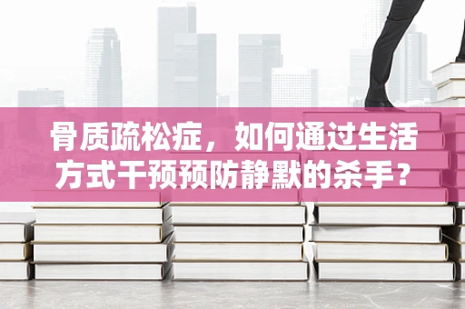 骨质疏松症，如何通过生活方式干预预防静默的杀手？
