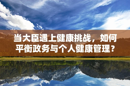 当大臣遇上健康挑战，如何平衡政务与个人健康管理？