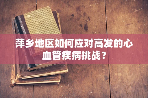 萍乡地区如何应对高发的心血管疾病挑战？
