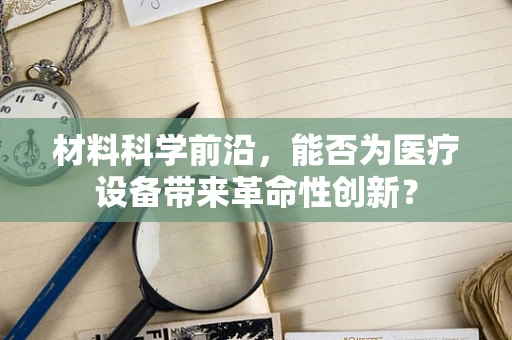材料科学前沿，能否为医疗设备带来革命性创新？
