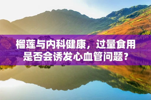 榴莲与内科健康，过量食用是否会诱发心血管问题？